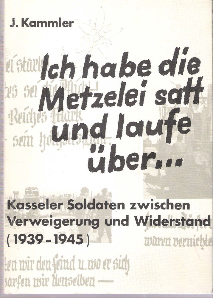 Item #10859 Ich habe die Metzelei satt und laufe uber ... Kasseler Soldaten zwischen Verweigerung und Widerstand 1939-1945 : eine Dokumentation. Jorg Kammler.