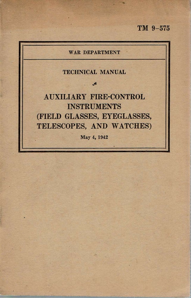 Item #13767 Technical Manual : Auxiliary Fire-Control Instruments : TM 9-575 (Field Glasses, Eyeglasses, Telescopes, And Watches) May 4, 1942. United States War Department.