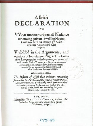 A Briefe Declaration for what manner of speciall Nusance concerning private dwelling Houses, a man may have his remedy by Assise, or other Action as the Case requires : Vnfolded in the arguments, and opinions of foure famous sages of the common law; together with the power, and extent of customes in cities, townes, and corporations, concerning the same: together with the determination of the law, concerning the commodity