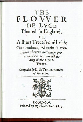 The Flower De Lvce Planted in England : Or, A short Treatise and briefe Compendium, wherein is contained the true and liuely pronuntiation and understanding of the French Tongue