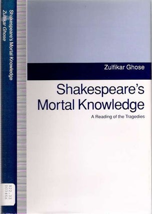 Item #4644 Shakespeare's Mortal Knowledge : A Reading of the Tragedies. Zulfikar Ghose