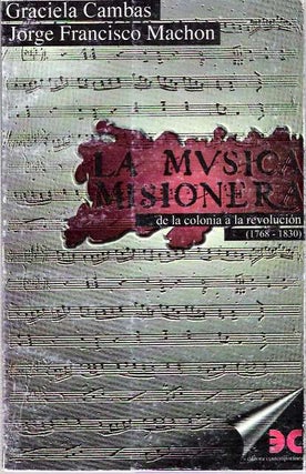 Item #4901 La música misionera : De la colonia a la revolución 1768-1830 [musica]. Graciela...