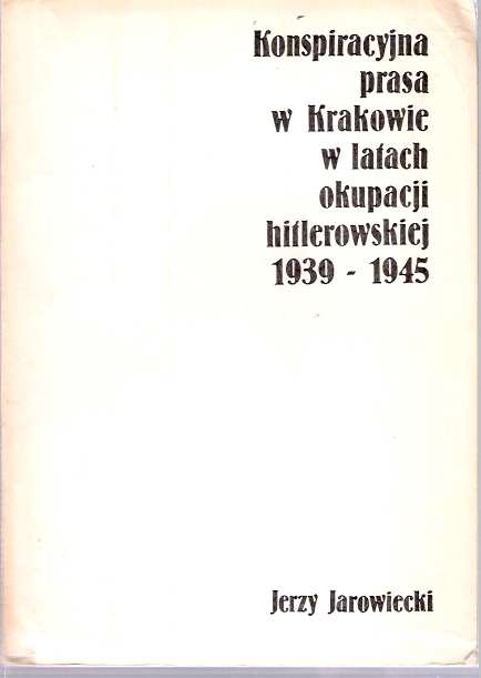 Item #5785 Konspiracyjna prasa w Krakowie w latach okupacji hitlerowskiej 1939-1945. Jerzy Jarowiecki.
